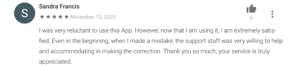 5-star Sandra Francis which reads, "I was very reluctant to use this App. However, now that I am using it, I am extremely satisfied. Even in the beginning, when I made a mistake, the support staff was very willing to help and accommodating in making the correction. Thank you so much; your service is truly appreciated."